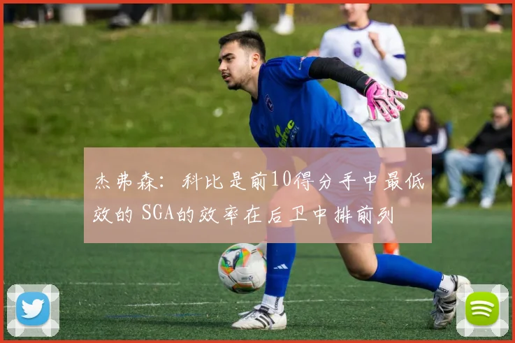 杰弗森：科比是前10得分手中最低效的 SGA的效率在后卫中排前列