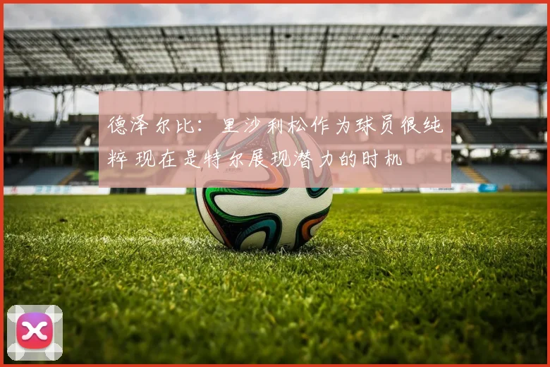 德泽尔比：里沙利松作为球员很纯粹 现在是特尔展现潜力的时机