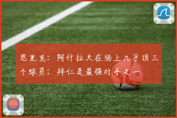 恩里克：阿什拉夫在场上几乎顶三个球员；拜仁是最强对手之一